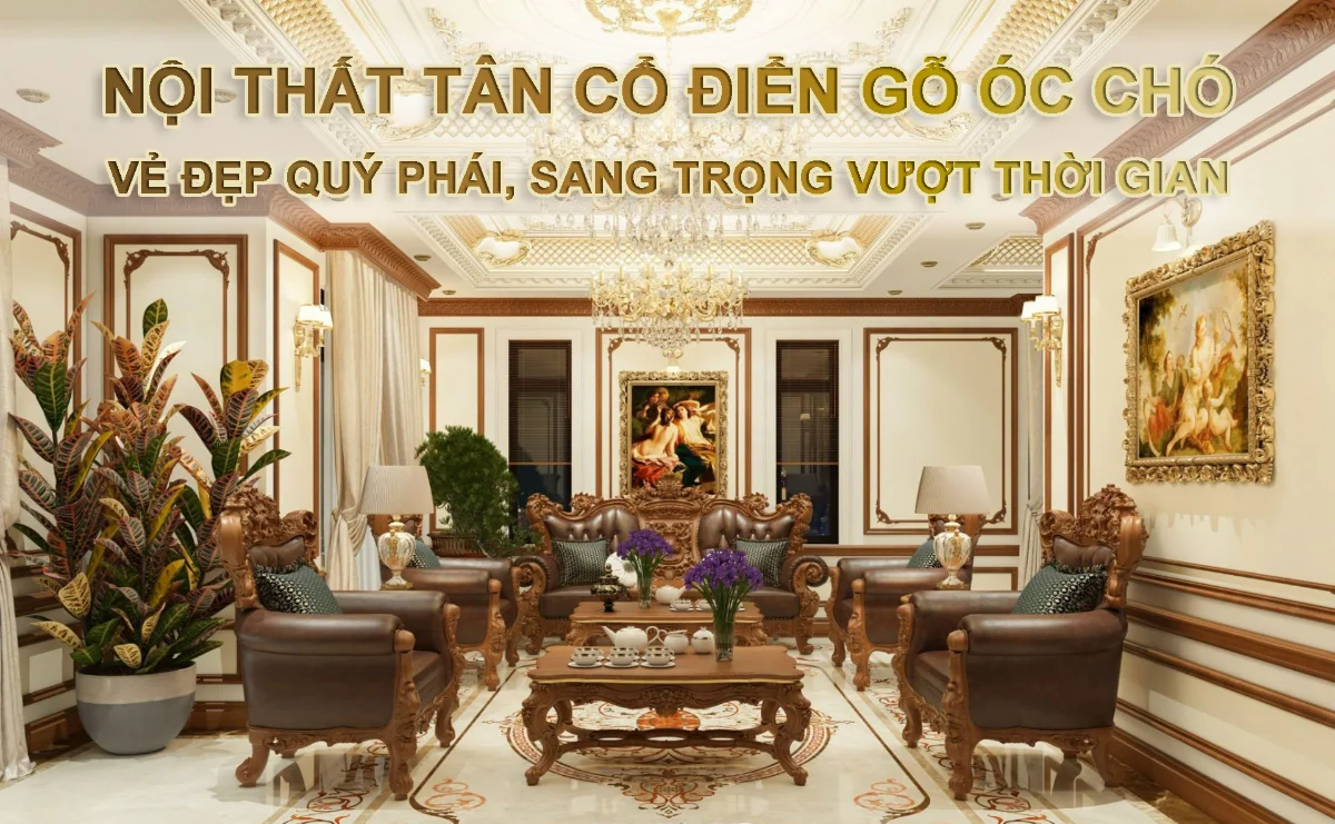 Thiết Kế Nội Thất Tân Cổ Điển Gỗ Óc Chó - Dấu Ấn Hoàng Gia Độc Bản